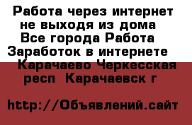 Работа через интернет не выходя из дома - Все города Работа » Заработок в интернете   . Карачаево-Черкесская респ.,Карачаевск г.